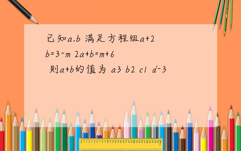已知a.b 满足方程组a+2b=3-m 2a+b=m+6 则a+b的值为 a3 b2 c1 d-3