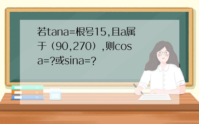 若tana=根号15,且a属于（90,270）,则cosa=?或sina=?