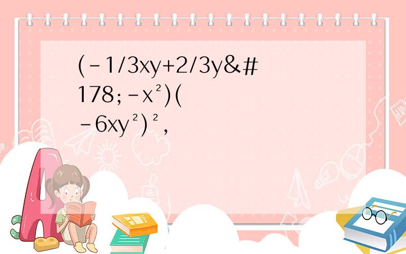 (-1/3xy+2/3y²-x²)(-6xy²)²,