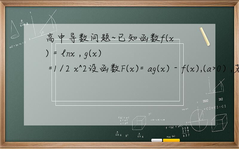 高中导数问题~已知函数f(x) = lnx , g(x) =1/2 x^2设函数F(x)= ag(x) - f(x),(a>0) ,若F(x)没有零点,求a的取值范围
