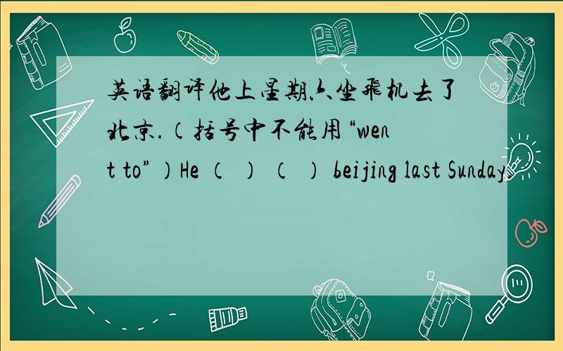 英语翻译他上星期六坐飞机去了北京.（括号中不能用“went to”）He （ ） （ ） beijing last Sunday.