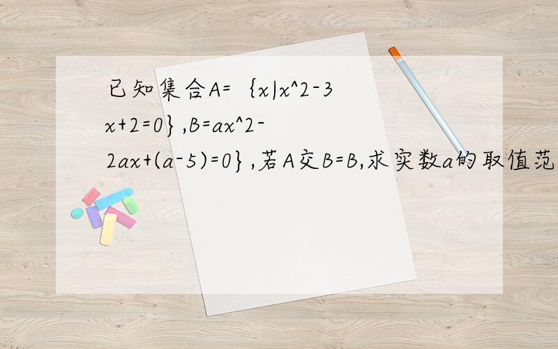 已知集合A=｛x|x^2-3x+2=0},B=ax^2-2ax+(a-5)=0},若A交B=B,求实数a的取值范围.