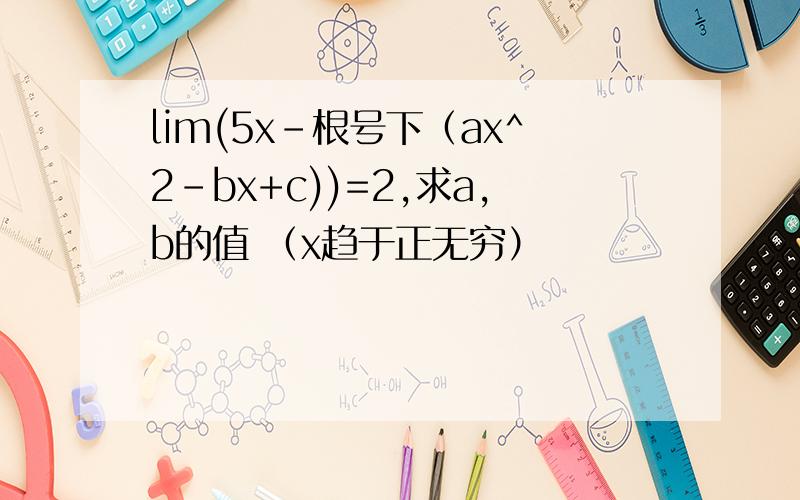 lim(5x-根号下（ax^2-bx+c))=2,求a,b的值 （x趋于正无穷）