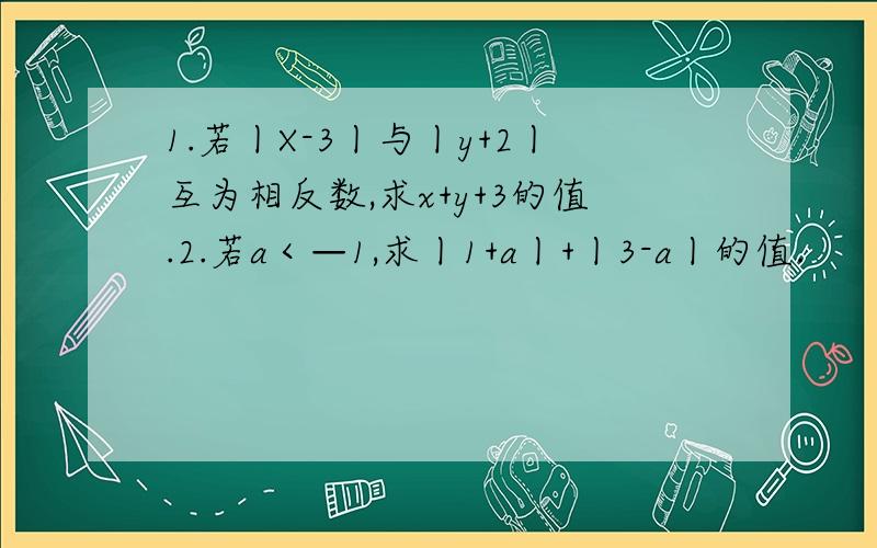 1.若丨X-3丨与丨y+2丨互为相反数,求x+y+3的值.2.若a＜—1,求丨1+a丨+丨3-a丨的值.