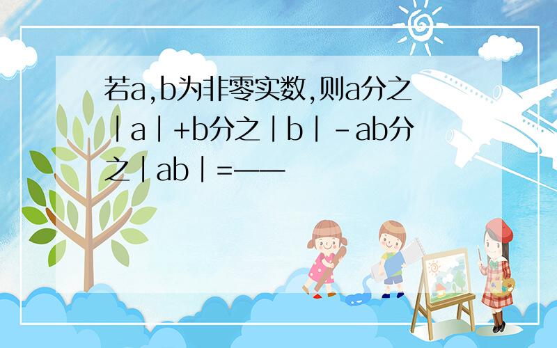 若a,b为非零实数,则a分之∣a∣+b分之∣b∣-ab分之∣ab∣=——