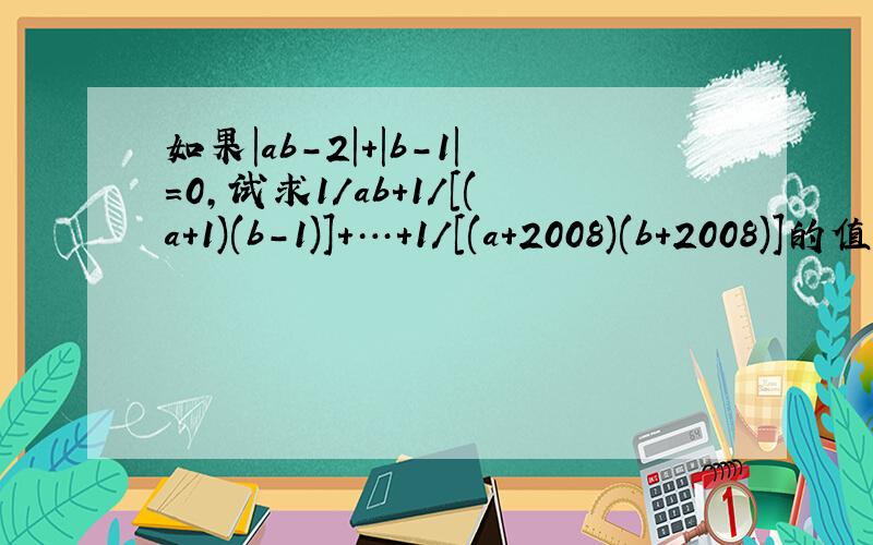 如果|ab-2|+|b-1|=0,试求1/ab+1/[(a+1)(b-1)]+…+1/[(a+2008)(b+2008)]的值.