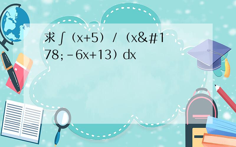 求 ∫﹙x+5﹚／﹙x²-6x+13﹚dx