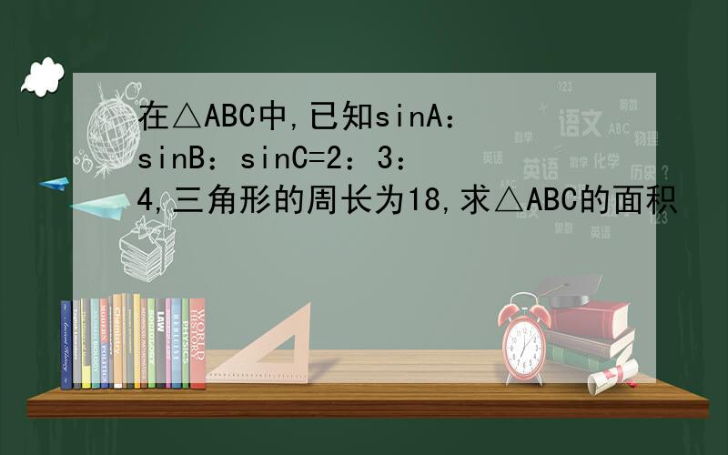 在△ABC中,已知sinA：sinB：sinC=2：3：4,三角形的周长为18,求△ABC的面积