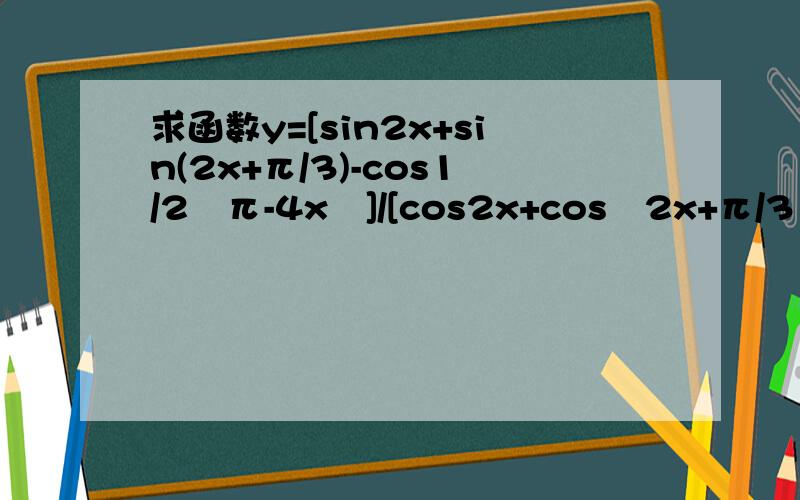 求函数y=[sin2x+sin(2x+π/3)-cos1/2﹙π-4x﹚]/[cos2x+cos﹙2x+π/3﹚-sin1/2(π-4x)]的最小正周期