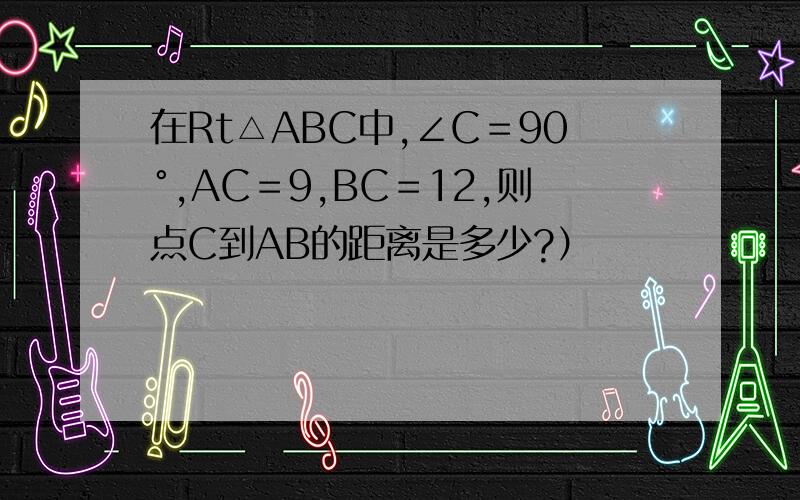 在Rt△ABC中,∠C＝90°,AC＝9,BC＝12,则点C到AB的距离是多少?）