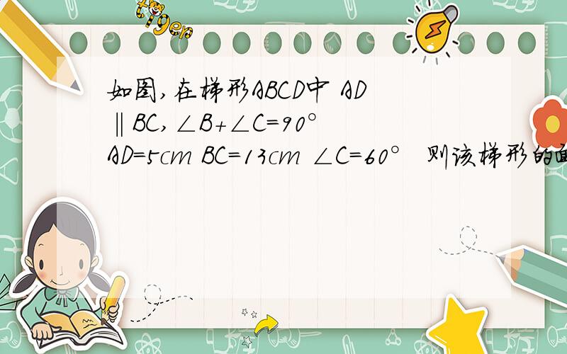如图,在梯形ABCD中 AD‖BC,∠B+∠C=90° AD=5cm BC=13cm ∠C=60° 则该梯形的面积是 cm 最好附图,