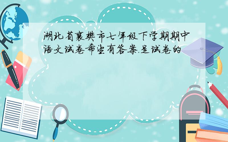 湖北省襄樊市七年级下学期期中语文试卷希望有答案.是试卷的