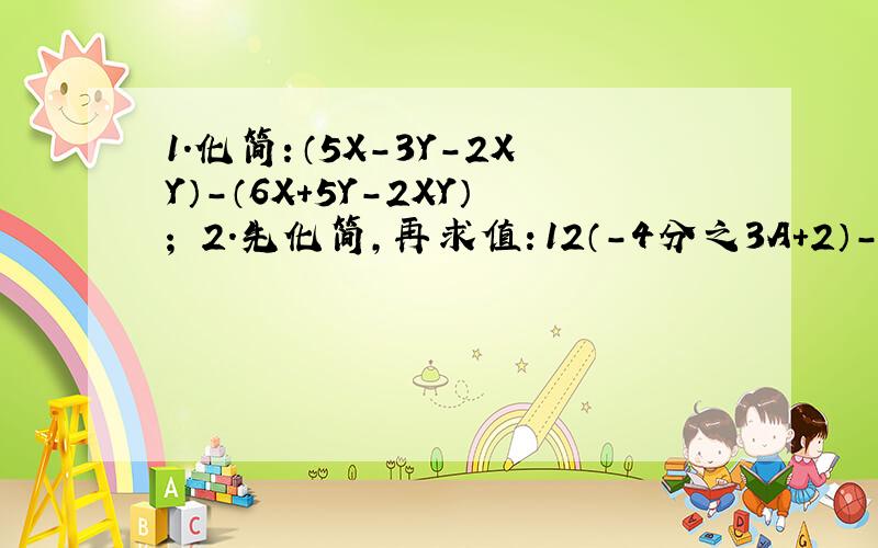 1.化简：（5X-3Y-2XY）-（6X+5Y-2XY）； 2.先化简,再求值：12（-4分之3A+2）-15（5分之1-9分之4A）其中A=-7分之3