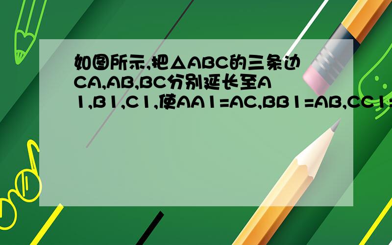 如图所示,把△ABC的三条边CA,AB,BC分别延长至A1,B1,C1,使AA1=AC,BB1=AB,CC1=BC,连接A1B1,B1C1,A1C1,如果△ABC的面积为3平方厘米,求△A1B1C1