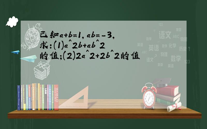 已知a+b=1,ab=-3,求:(1)a^2b+ab^2的值;(2)2a^2+2b^2的值