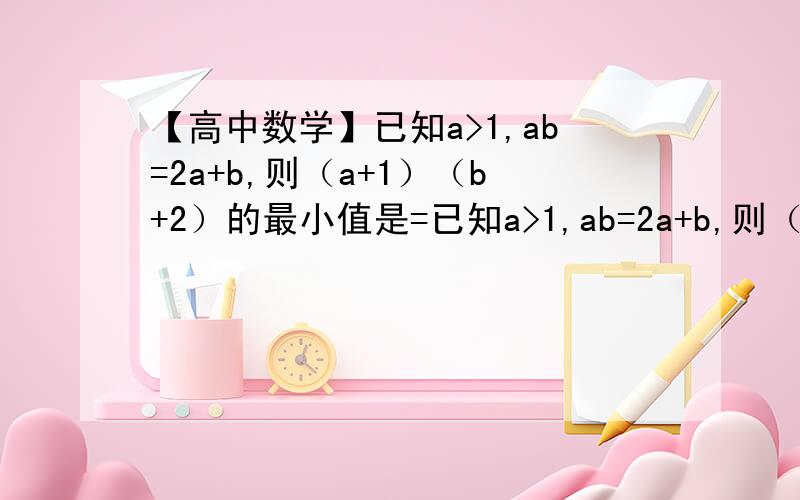 【高中数学】已知a>1,ab=2a+b,则（a+1）（b+2）的最小值是=已知a>1,ab=2a+b,则（a+1）（b+2）的最小值是=