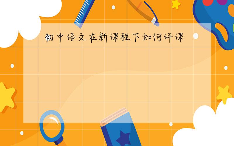 初中语文在新课程下如何评课