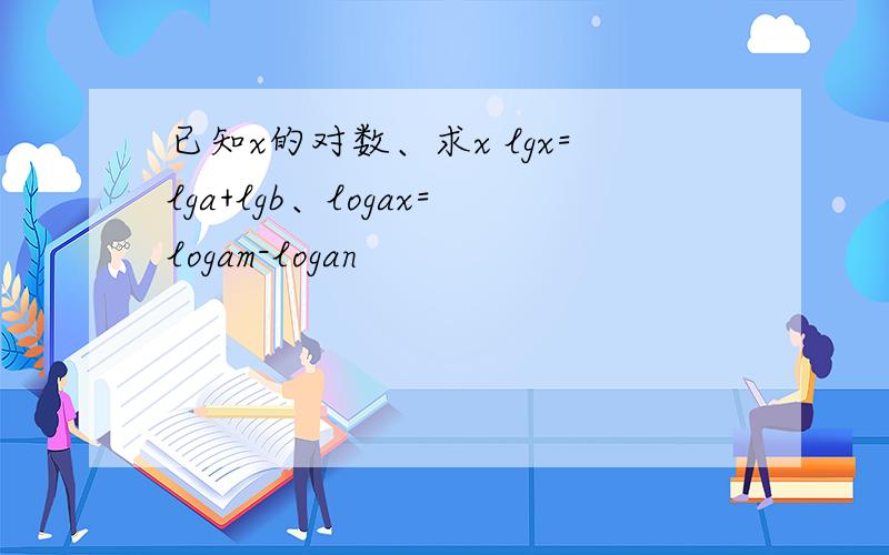 已知x的对数、求x lgx=lga+lgb、logax=logam-logan