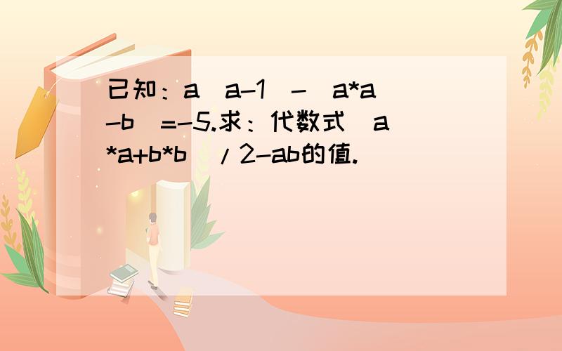 已知：a(a-1)-(a*a-b)=-5.求：代数式(a*a+b*b)/2-ab的值.