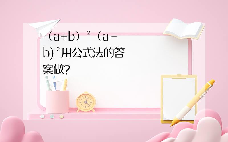 （a+b）²（a-b)²用公式法的答案做?
