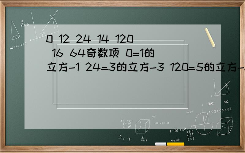 0 12 24 14 120 16 64奇数项 0=1的立方-1 24=3的立方-3 120=5的立方-5 =7的立方-7 =336 但是参考答案是64,究竟是答案错误还是?