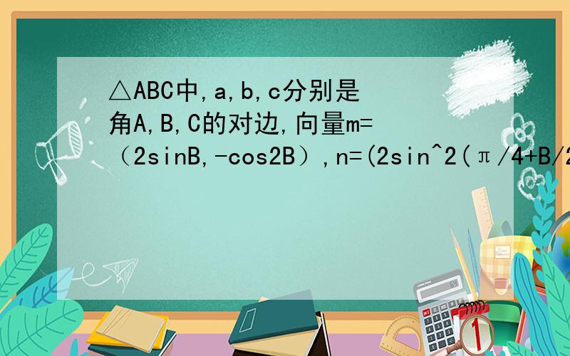 △ABC中,a,b,c分别是角A,B,C的对边,向量m=（2sinB,-cos2B）,n=(2sin^2(π/4+B/2),-1),m⊥n,求角B?若a=√3,b=1,求c的值?