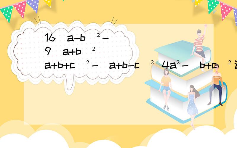 16(a-b)²-9(a+b)² (a+b+c)²-(a+b-c)² 4a²-(b+c)²这是三个题