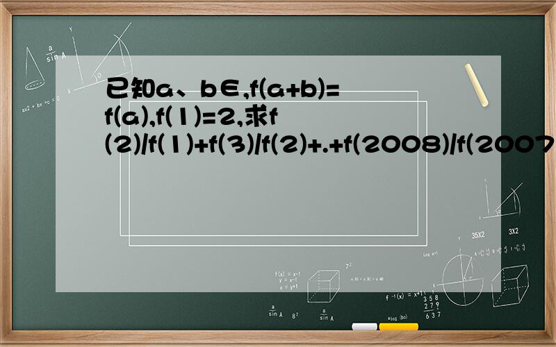 已知a、b∈,f(a+b)=f(a),f(1)=2,求f(2)/f(1)+f(3)/f(2)+.+f(2008)/f(2007)的值