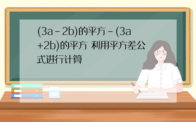 (3a-2b)的平方-(3a+2b)的平方 利用平方差公式进行计算