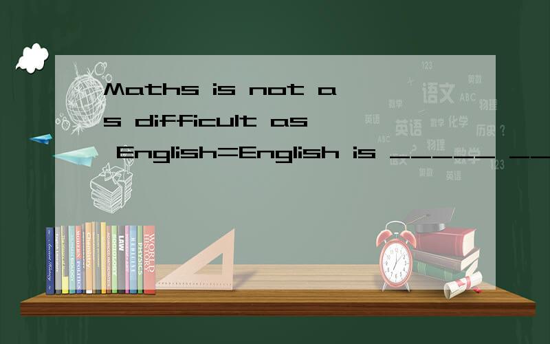 Maths is not as difficult as English=English is _____ ____ ____ maths.=Maths is ____ ____ than EnMaths is not as difficult as English=English is _____ ____ ____ maths.=Maths is ____ ____ than English=Maths is_____than English=English is ____ _____ ma