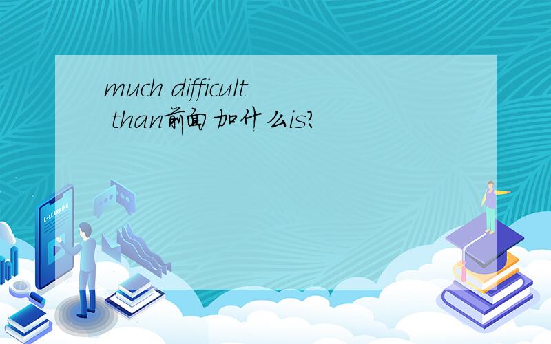much difficult than前面加什么is?