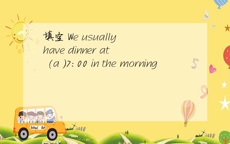 填空 We usually have dinner at (a )7:00 in the morning