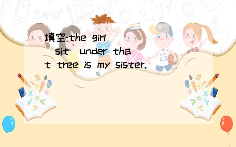 填空:the girl[ ](sit)under that tree is my sister.
