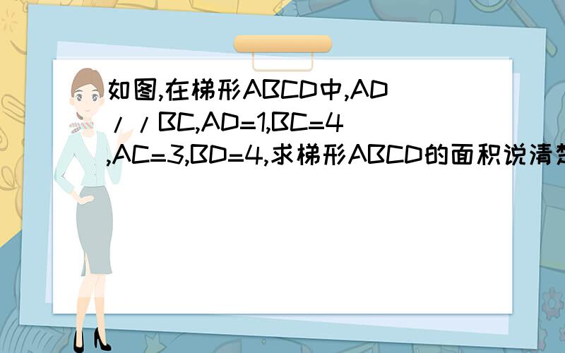 如图,在梯形ABCD中,AD//BC,AD=1,BC=4,AC=3,BD=4,求梯形ABCD的面积说清楚点好不。