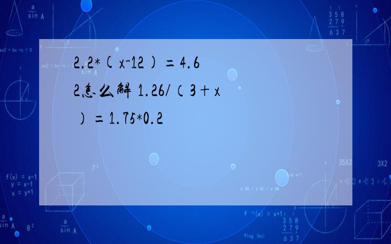 2.2*(x-12)=4.62怎么解 1.26/（3+x）=1.75*0.2