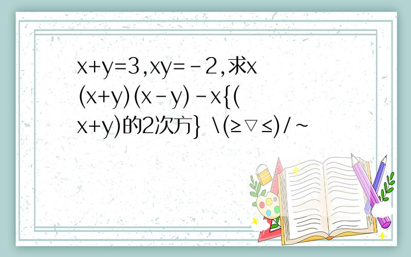 x+y=3,xy=-2,求x(x+y)(x-y)-x{(x+y)的2次方} \(≥▽≤)/~