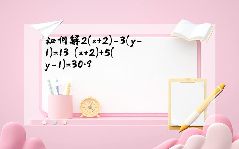如何解2(x+2)-3(y-1)=13 (x+2)+5(y-1)=30.9
