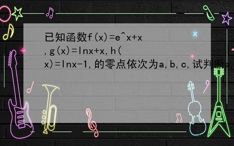 已知函数f(x)=e^x+x,g(x)=lnx+x,h(x)=lnx-1,的零点依次为a,b,c,试判断a,b,c的大小