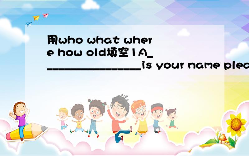 用who what where how old填空1A_________________is your name please?2A__________________is Liu Fang?3A_______________is Miss Gao?is she at school today?4A________________are you?5A________________isn it here today?6A__________________is that is Eng