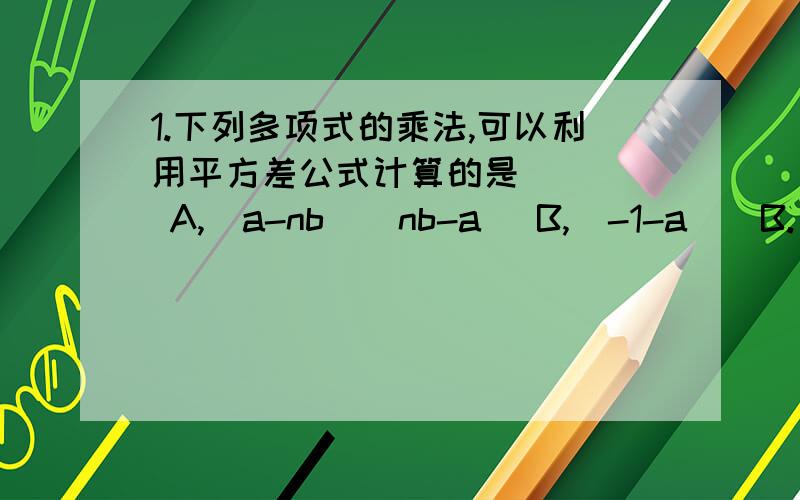 1.下列多项式的乘法,可以利用平方差公式计算的是 ( ) A,(a-nb)(nb-a) B,(-1-a)(B.(-1-a) (a+1) C.(-m+n)(C.(-m+n)(-m- n) D.(ax+b)(a-bx)