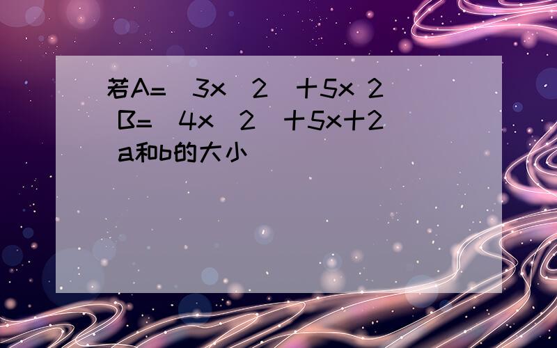 若A=(3x^2)十5x 2 B=(4x^2)十5x十2 a和b的大小