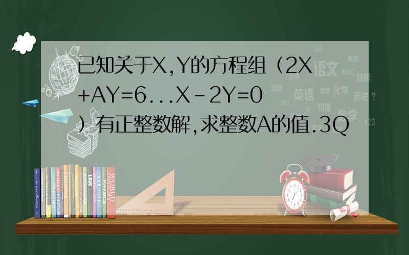 已知关于X,Y的方程组（2X+AY=6...X-2Y=0）有正整数解,求整数A的值.3Q