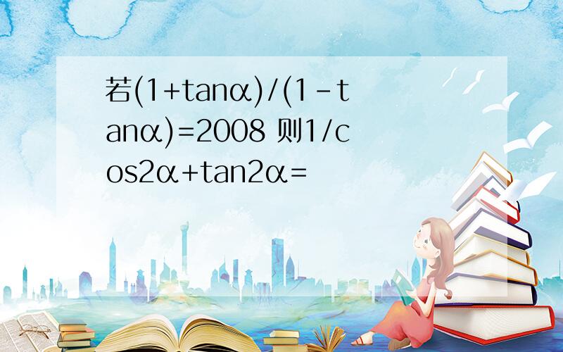 若(1+tanα)/(1-tanα)=2008 则1/cos2α+tan2α=
