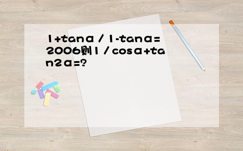 1+tanα／1-tanα=2006则1／cosα+tan2α=?