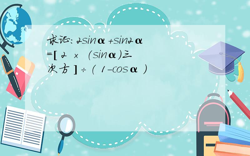 求证：2sinα+sin2α=[ 2 × (sinα)三次方 ]÷( 1-cosα )