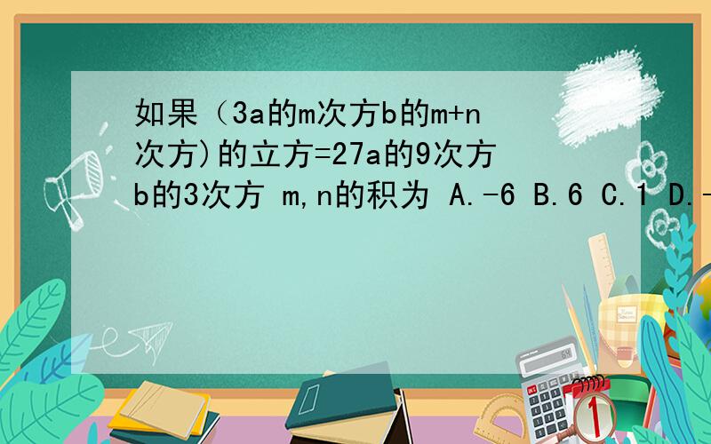 如果（3a的m次方b的m+n次方)的立方=27a的9次方b的3次方 m,n的积为 A.-6 B.6 C.1 D.-1