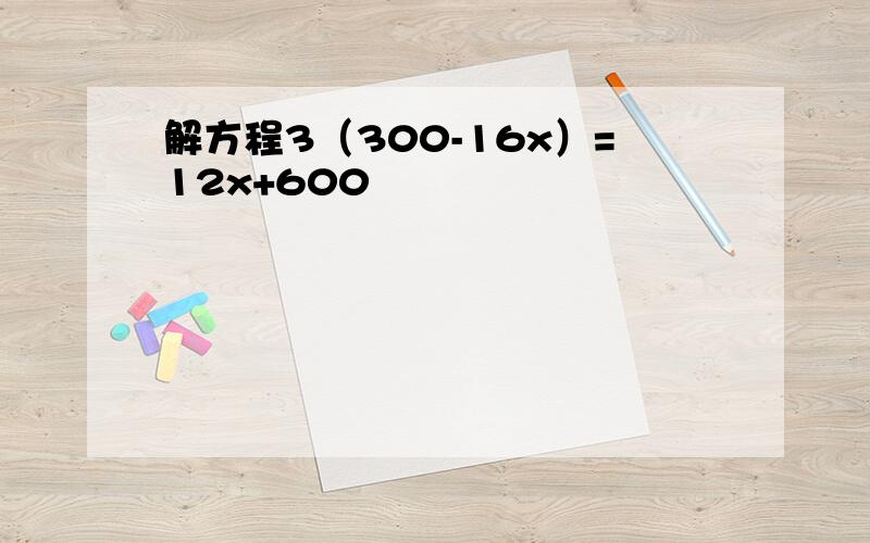 解方程3（300-16x）=12x+600