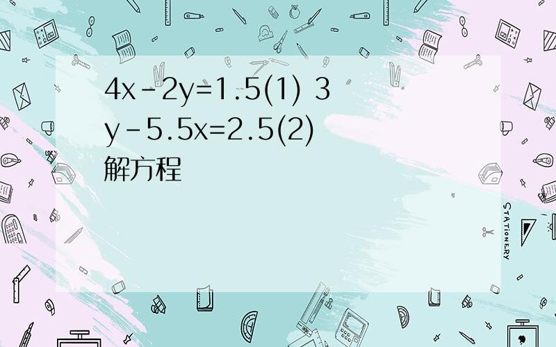 4x-2y=1.5(1) 3y-5.5x=2.5(2) 解方程