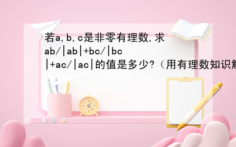 若a,b,c是非零有理数,求ab/|ab|+bc/|bc|+ac/|ac|的值是多少?（用有理数知识解答）