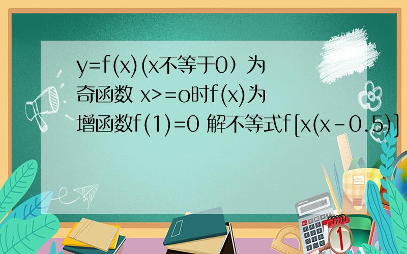 y=f(x)(x不等于0）为奇函数 x>=o时f(x)为增函数f(1)=0 解不等式f[x(x-0.5)]